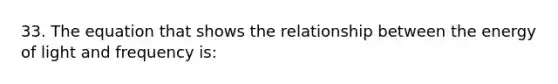 33. The equation that shows the relationship between the energy of light and frequency is: