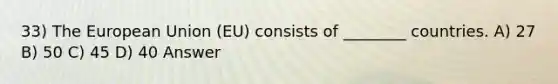 33) The European Union (EU) consists of ________ countries. A) 27 B) 50 C) 45 D) 40 Answer