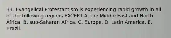 33. Evangelical Protestantism is experiencing rapid growth in all of the following regions EXCEPT A. the Middle East and North Africa. B. sub-Saharan Africa. C. Europe. D. Latin America. E. Brazil.