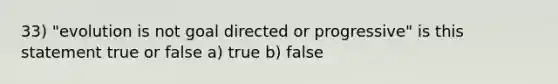 33) "evolution is not goal directed or progressive" is this statement true or false a) true b) false