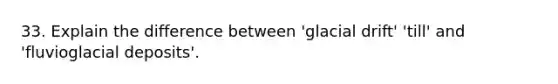 33. Explain the difference between 'glacial drift' 'till' and 'fluvio<a href='https://www.questionai.com/knowledge/kARHpN8W88-glacial-deposits' class='anchor-knowledge'>glacial deposits</a>'.