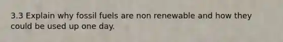 3.3 Explain why fossil fuels are non renewable and how they could be used up one day.