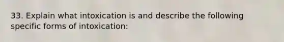 33. Explain what intoxication is and describe the following specific forms of intoxication: