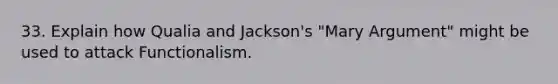 33. Explain how Qualia and Jackson's "Mary Argument" might be used to attack Functionalism.