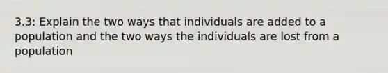 3.3: Explain the two ways that individuals are added to a population and the two ways the individuals are lost from a population