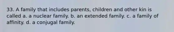 33. A family that includes parents, children and other kin is called a. a nuclear family. b. an extended family. c. a family of affinity. d. a conjugal family.