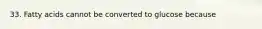 33. Fatty acids cannot be converted to glucose because
