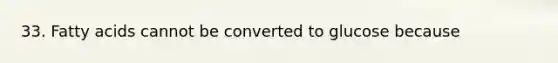 33. Fatty acids cannot be converted to glucose because