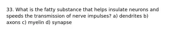 33. What is the fatty substance that helps insulate neurons and speeds the transmission of nerve impulses? a) dendrites b) axons c) myelin d) synapse