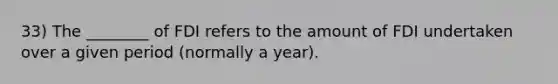 33) The ________ of FDI refers to the amount of FDI undertaken over a given period (normally a year).