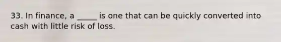33. In finance, a _____ is one that can be quickly converted into cash with little risk of loss.