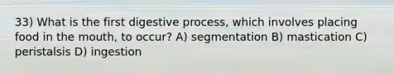 33) What is the first digestive process, which involves placing food in the mouth, to occur? A) segmentation B) mastication C) peristalsis D) ingestion