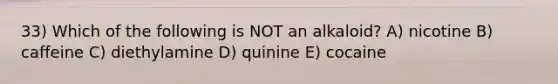 33) Which of the following is NOT an alkaloid? A) nicotine B) caffeine C) diethylamine D) quinine E) cocaine