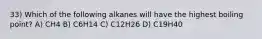 33) Which of the following alkanes will have the highest boiling point? A) CH4 B) C6H14 C) C12H26 D) C19H40