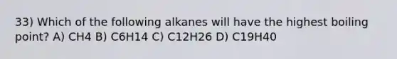 33) Which of the following alkanes will have the highest boiling point? A) CH4 B) C6H14 C) C12H26 D) C19H40