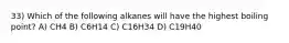 33) Which of the following alkanes will have the highest boiling point? A) CH4 B) C6H14 C) C16H34 D) C19H40