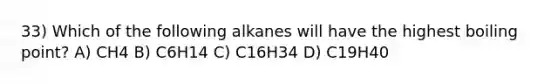 33) Which of the following alkanes will have the highest boiling point? A) CH4 B) C6H14 C) C16H34 D) C19H40