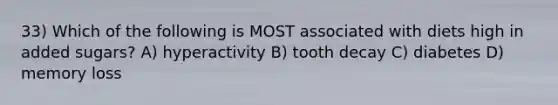 33) Which of the following is MOST associated with diets high in added sugars? A) hyperactivity B) tooth decay C) diabetes D) memory loss