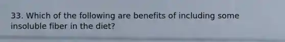 33. Which of the following are benefits of including some insoluble fiber in the diet?