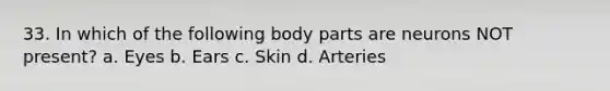 33. In which of the following body parts are neurons NOT present? a. Eyes b. Ears c. Skin d. Arteries