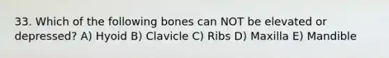 33. Which of the following bones can NOT be elevated or depressed? A) Hyoid B) Clavicle C) Ribs D) Maxilla E) Mandible