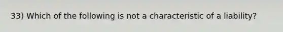 33) Which of the following is not a characteristic of a liability?