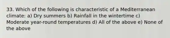 33. Which of the following is characteristic of a Mediterranean climate: a) Dry summers b) Rainfall in the wintertime c) Moderate year-round temperatures d) All of the above e) None of the above