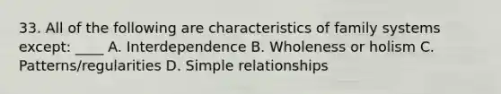 33. All of the following are characteristics of family systems except: ____ A. Interdependence B. Wholeness or holism C. Patterns/regularities D. Simple relationships