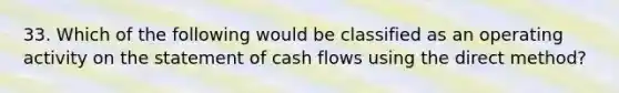 33. Which of the following would be classified as an operating activity on the statement of cash flows using the direct method?