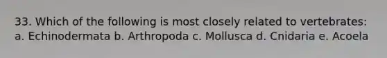 33. Which of the following is most closely related to vertebrates: a. Echinodermata b. Arthropoda c. Mollusca d. Cnidaria e. Acoela