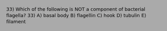 33) Which of the following is NOT a component of bacterial flagella? 33) A) basal body B) flagellin C) hook D) tubulin E) filament