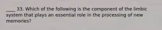 ____ 33. Which of the following is the component of <a href='https://www.questionai.com/knowledge/k9XYOa7G2t-the-limbic-system' class='anchor-knowledge'>the limbic system</a> that plays an essential role in the processing of new memories?