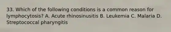 33. Which of the following conditions is a common reason for lymphocytosis? A. Acute rhinosinusitis B. Leukemia C. Malaria D. Streptococcal pharyngitis