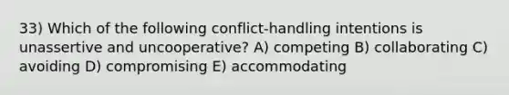 33) Which of the following conflict-handling intentions is unassertive and uncooperative? A) competing B) collaborating C) avoiding D) compromising E) accommodating