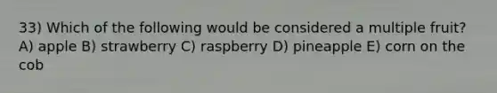 33) Which of the following would be considered a multiple fruit? A) apple B) strawberry C) raspberry D) pineapple E) corn on the cob