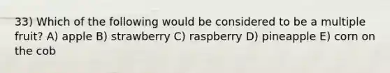 33) Which of the following would be considered to be a multiple fruit? A) apple B) strawberry C) raspberry D) pineapple E) corn on the cob