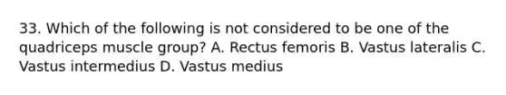 33. Which of the following is not considered to be one of the quadriceps muscle group? A. Rectus femoris B. Vastus lateralis C. Vastus intermedius D. Vastus medius