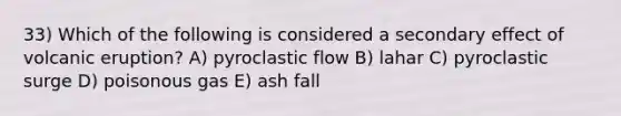 33) Which of the following is considered a secondary effect of volcanic eruption? A) pyroclastic flow B) lahar C) pyroclastic surge D) poisonous gas E) ash fall