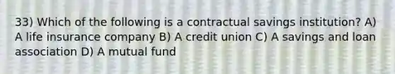 33) Which of the following is a contractual savings institution? A) A life insurance company B) A credit union C) A savings and loan association D) A mutual fund