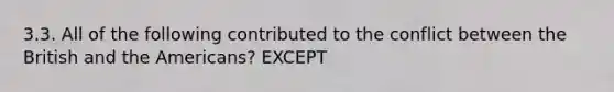 3.3. All of the following contributed to the conflict between the British and the Americans? EXCEPT