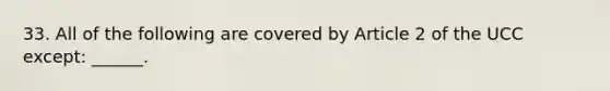 33. All of the following are covered by Article 2 of the UCC except: ______.