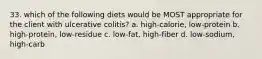 33. which of the following diets would be MOST appropriate for the client with ulcerative colitis? a. high-calorie, low-protein b. high-protein, low-residue c. low-fat, high-fiber d. low-sodium, high-carb