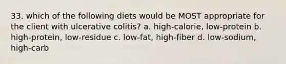 33. which of the following diets would be MOST appropriate for the client with ulcerative colitis? a. high-calorie, low-protein b. high-protein, low-residue c. low-fat, high-fiber d. low-sodium, high-carb