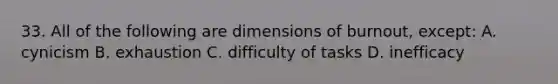 33. All of the following are dimensions of burnout, except: A. cynicism B. exhaustion C. difficulty of tasks D. inefficacy