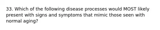 33. Which of the following disease processes would MOST likely present with signs and symptoms that mimic those seen with normal aging?