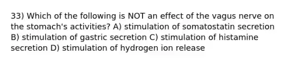 33) Which of the following is NOT an effect of the vagus nerve on the stomach's activities? A) stimulation of somatostatin secretion B) stimulation of gastric secretion C) stimulation of histamine secretion D) stimulation of hydrogen ion release