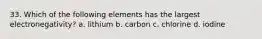 33. Which of the following elements has the largest electronegativity? a. lithium b. carbon c. chlorine d. iodine