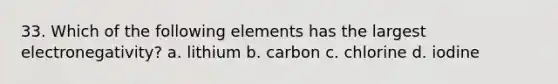 33. Which of the following elements has the largest electronegativity? a. lithium b. carbon c. chlorine d. iodine