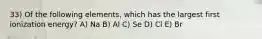 33) Of the following elements, which has the largest first ionization energy? A) Na B) Al C) Se D) Cl E) Br