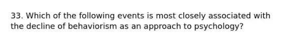 33. Which of the following events is most closely associated with the decline of behaviorism as an approach to psychology?